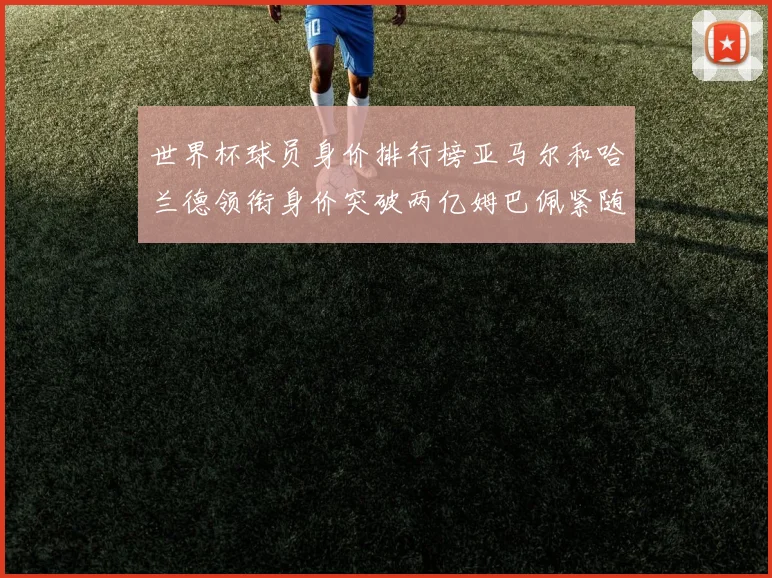 世界杯球员身价排行榜亚马尔和哈兰德领衔身价突破两亿姆巴佩紧随其后