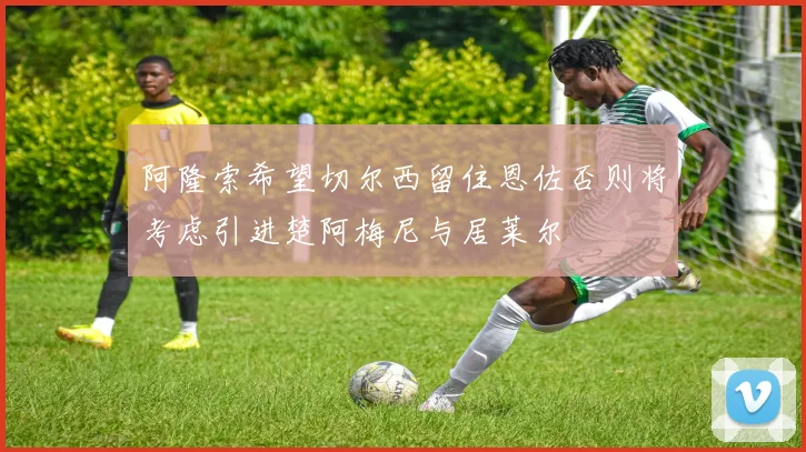 阿隆索希望切尔西留住恩佐否则将考虑引进楚阿梅尼与居莱尔