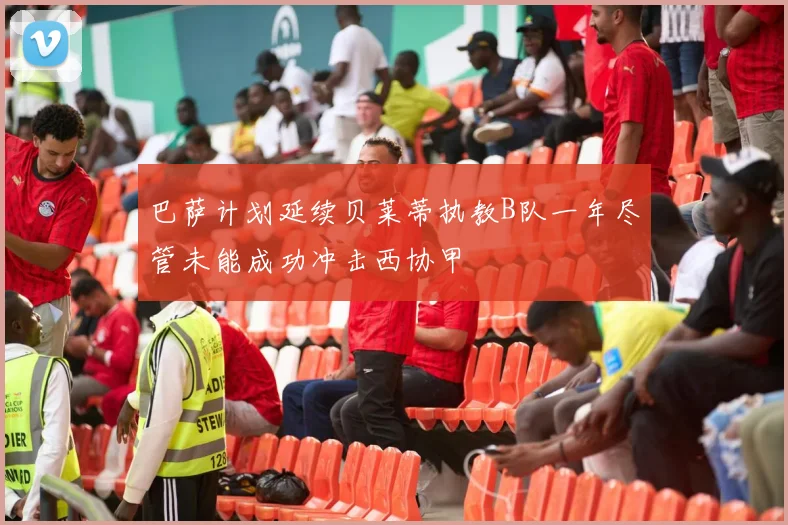 巴萨计划延续贝莱蒂执教B队一年尽管未能成功冲击西协甲
