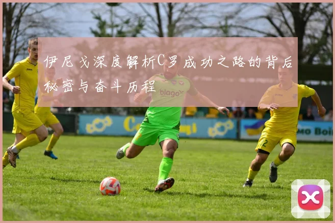 伊尼戈深度解析C罗成功之路的背后秘密与奋斗历程