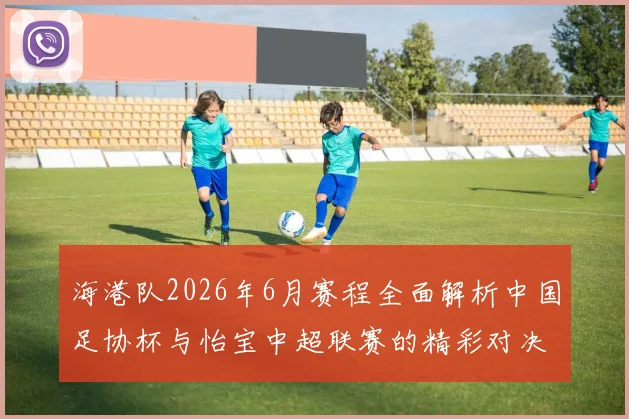 海港队2026年6月赛程全面解析中国足协杯与怡宝中超联赛的精彩对决