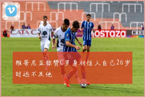 维蒂尼亚称赞C罗身材惊人自己26岁时远不及他