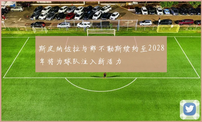 斯皮纳佐拉与那不勒斯续约至2028年将为球队注入新活力