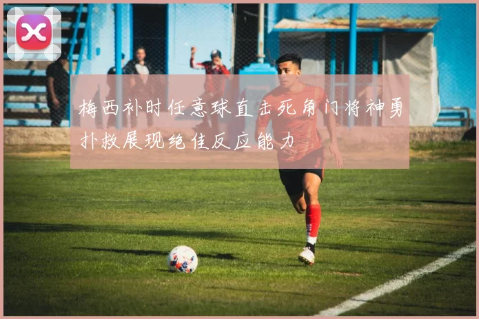 梅西补时任意球直击死角门将神勇扑救展现绝佳反应能力