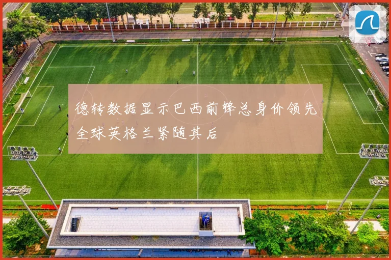 德转数据显示巴西前锋总身价领先全球英格兰紧随其后