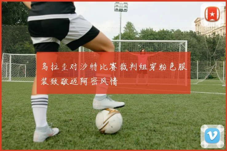 乌拉圭对沙特比赛裁判组穿粉色服装致敬迈阿密风情