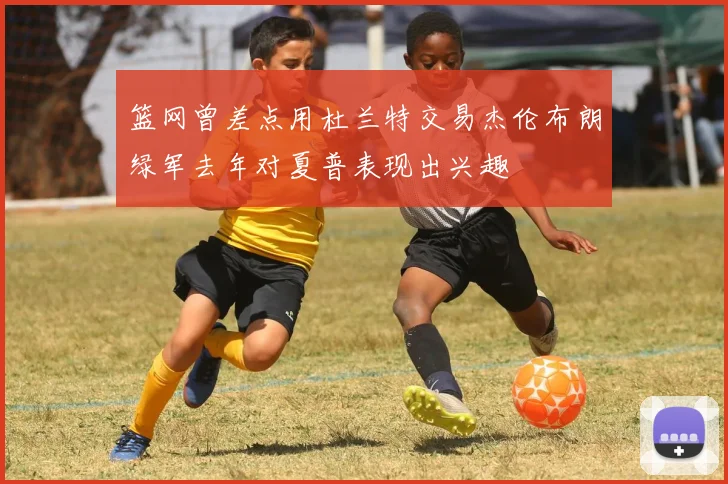 篮网曾差点用杜兰特交易杰伦布朗绿军去年对夏普表现出兴趣